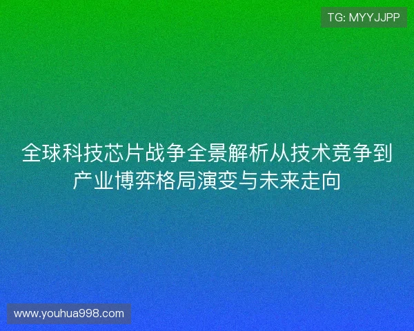 全球科技芯片战争全景解析从技术竞争到产业博弈格局演变与未来走向