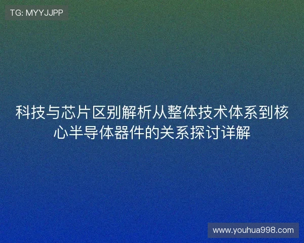 科技与芯片区别解析从整体技术体系到核心半导体器件的关系探讨详解