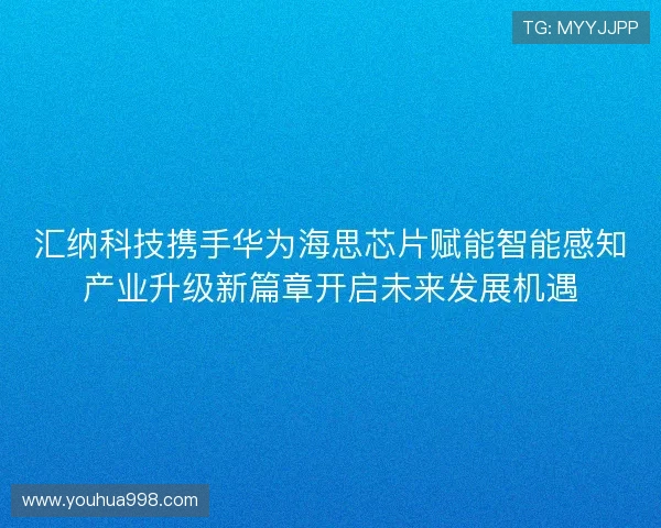 汇纳科技携手华为海思芯片赋能智能感知产业升级新篇章开启未来发展机遇